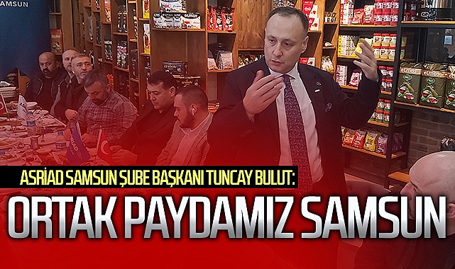 ASRİAD Samsun Şube Başkanı Tuncay Bulut: Ortak paydamız Samsun