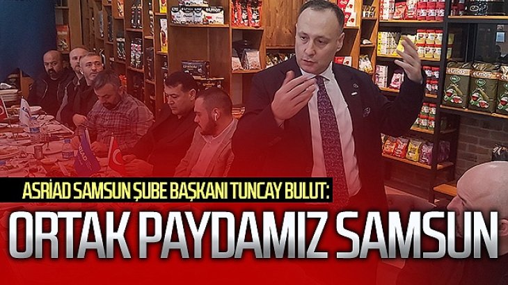 ASRİAD Samsun Şube Başkanı Tuncay Bulut: Ortak paydamız Samsun